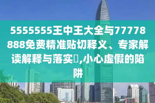 5555555王中王大全與77778888免費精準(zhǔn)貼切釋義、專家解讀解釋與落實?,小心虛假的陷阱