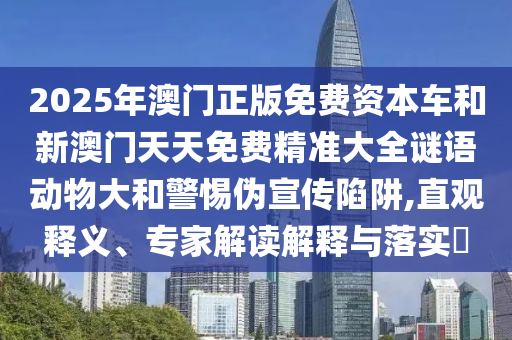 2025年澳門正版免費資本車和新澳門天天免費精準大全謎語動物大和警惕偽宣傳陷阱,直觀釋義、專家解讀解釋與落實?