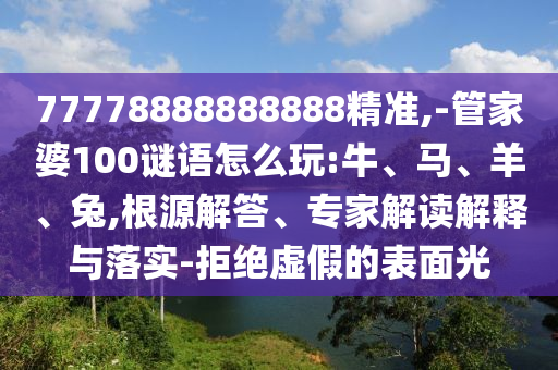 77778888888888精準(zhǔn),-管家婆100謎語怎么玩:牛、馬、羊、兔,根源解答、專家解讀解釋與落實(shí)-拒絕虛假的表面光