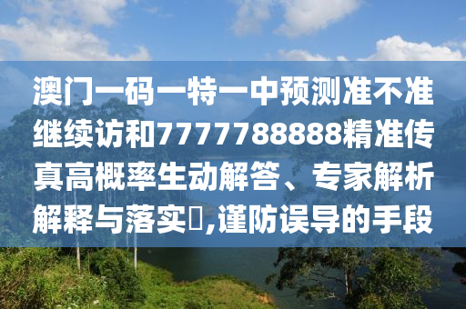 澳門一碼一特一中預(yù)測(cè)準(zhǔn)不準(zhǔn)繼續(xù)訪和7777788888精準(zhǔn)傳真高概率生動(dòng)解答、專家解析解釋與落實(shí)?,謹(jǐn)防誤導(dǎo)的手段