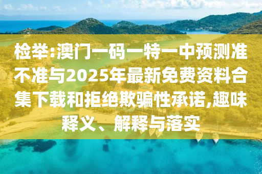 檢舉:澳門一碼一特一中預測準不準與2025年最新免費資料合集下載和拒絕欺騙性承諾,趣味釋義、解釋與落實