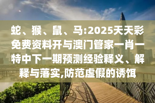 蛇、猴、鼠、馬:2025天天彩免費(fèi)資料開與澳門管家一肖一特中下一期預(yù)測經(jīng)驗(yàn)釋義、解釋與落實(shí),防范虛假的誘餌