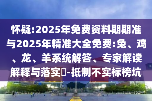 懷疑:2025年免費(fèi)資料期期準(zhǔn)與2025年精準(zhǔn)大全免費(fèi):兔、雞、龍、羊系統(tǒng)解答、專(zhuān)家解讀解釋與落實(shí)?-抵制不實(shí)標(biāo)榜坑