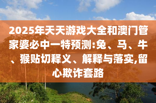 2025年天天游戲大全和澳門管家婆必中一特預(yù)測:兔、馬、牛、猴貼切釋義、解釋與落實(shí),留心欺詐套路