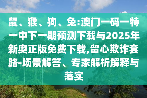 鼠、猴、狗、兔:澳門一碼一特一中下一期預(yù)測下載與2025年新奧正版免費(fèi)下載,留心欺詐套路-場景解答、專家解析解釋與落實