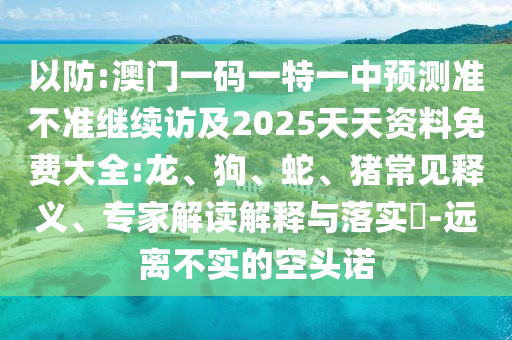 以防:澳門一碼一特一中預(yù)測準(zhǔn)不準(zhǔn)繼續(xù)訪及2025天天資料免費(fèi)大全:龍、狗、蛇、豬常見釋義、專家解讀解釋與落實?-遠(yuǎn)離不實的空頭諾