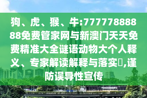 狗、虎、猴、牛:77777888888免費(fèi)管家網(wǎng)與新澳門天天免費(fèi)精準(zhǔn)大全謎語動物大個人釋義、專家解讀解釋與落實?,謹(jǐn)防誤導(dǎo)性宣傳