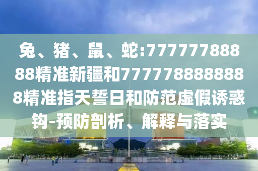 兔、豬、鼠、蛇:77777788888精準(zhǔn)新疆和7777788888888精準(zhǔn)指天誓日和防范虛假誘惑鉤-預(yù)防剖析、解釋與落實