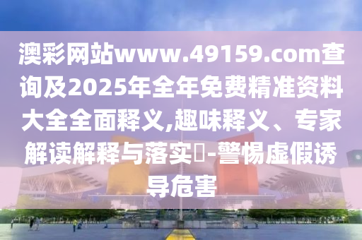 澳彩網(wǎng)站www.49159.соm查詢及2025年全年免費(fèi)精準(zhǔn)資料大全全面釋義,趣味釋義、專(zhuān)家解讀解釋與落實(shí)?-警惕虛假誘導(dǎo)危害