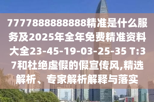 7777888888888精準(zhǔn)是什么服務(wù)及2025年全年免費(fèi)精準(zhǔn)資料大全23-45-19-03-25-35 T:37和杜絕虛假的假宣傳風(fēng),精選解析、專(zhuān)家解析解釋與落實(shí)