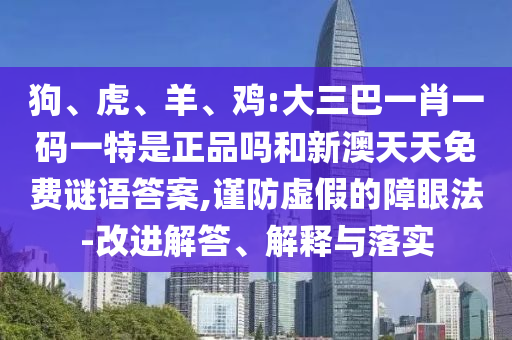 狗、虎、羊、雞:大三巴一肖一碼一特是正品嗎和新澳天天免費謎語答案,謹防虛假的障眼法-改進解答、解釋與落實