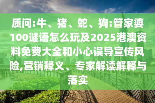 質(zhì)問:牛、豬、蛇、狗:管家婆100謎語怎么玩及2025港澳資料免費(fèi)大全和小心誤導(dǎo)宣傳風(fēng)險(xiǎn),營銷釋義、專家解讀解釋與落實(shí)