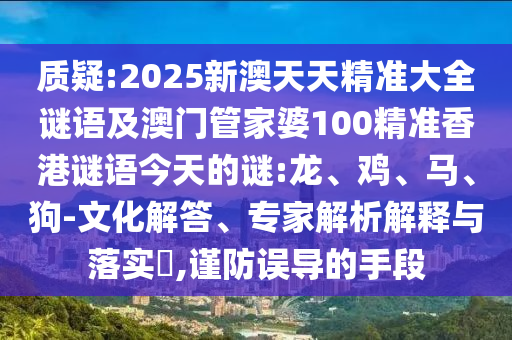質(zhì)疑:2025新澳天天精準(zhǔn)大全謎語(yǔ)及澳門管家婆100精準(zhǔn)香港謎語(yǔ)今天的謎:龍、雞、馬、狗-文化解答、專家解析解釋與落實(shí)?,謹(jǐn)防誤導(dǎo)的手段