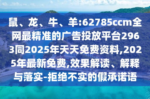 鼠、龍、牛、羊:62785ccm全網(wǎng)最精準(zhǔn)的廣告投放平臺(tái)2963同2025年天天免費(fèi)資料,2025年最新免費(fèi),效果解讀、解釋與落實(shí)-拒絕不實(shí)的假承諾語(yǔ)