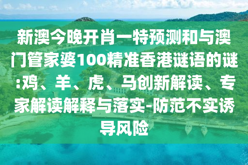 新澳今晚開肖一特預測和與澳門管家婆100精準香港謎語的謎:雞、羊、虎、馬創(chuàng)新解讀、專家解讀解釋與落實-防范不實誘導風險