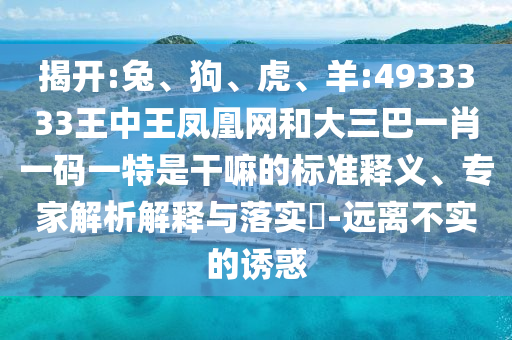 揭開:兔、狗、虎、羊:4933333王中王鳳凰網(wǎng)和大三巴一肖一碼一特是干嘛的標準釋義、專家解析解釋與落實?-遠離不實的誘惑