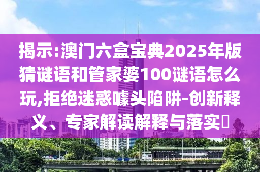 揭示:澳門六盒寶典2025年版猜謎語(yǔ)和管家婆100謎語(yǔ)怎么玩,拒絕迷惑噱頭陷阱-創(chuàng)新釋義、專家解讀解釋與落實(shí)?