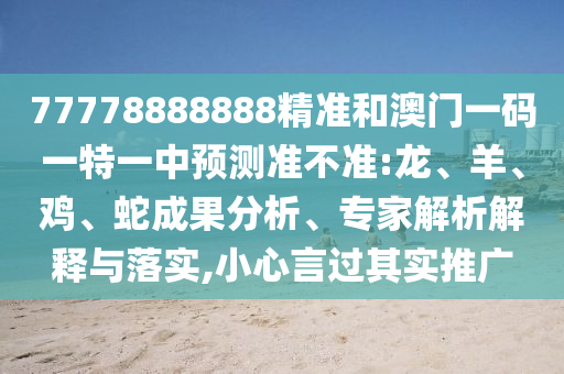 77778888888精準和澳門一碼一特一中預測準不準:龍、羊、雞、蛇成果分析、專家解析解釋與落實,小心言過其實推廣