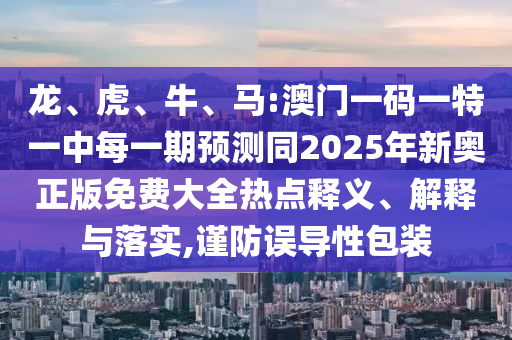 龍、虎、牛、馬:澳門一碼一特一中每一期預(yù)測同2025年新奧正版免費(fèi)大全熱點(diǎn)釋義、解釋與落實(shí),謹(jǐn)防誤導(dǎo)性包裝