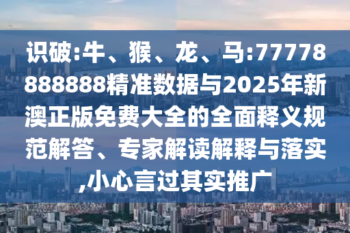 識破:牛、猴、龍、馬:77778888888精準數(shù)據(jù)與2025年新澳正版免費大全的全面釋義規(guī)范解答、專家解讀解釋與落實,小心言過其實推廣