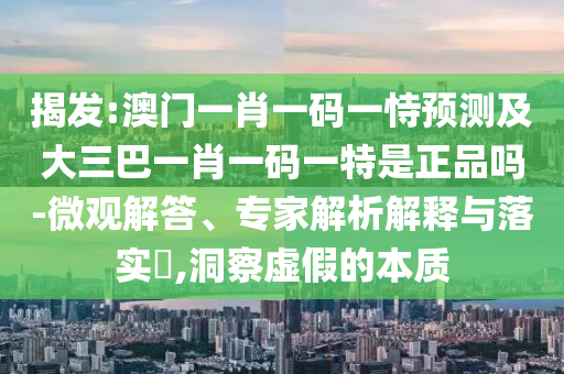揭發(fā):澳門一肖一碼一恃預(yù)測及大三巴一肖一碼一特是正品嗎-微觀解答、專家解析解釋與落實(shí)?,洞察虛假的本質(zhì)