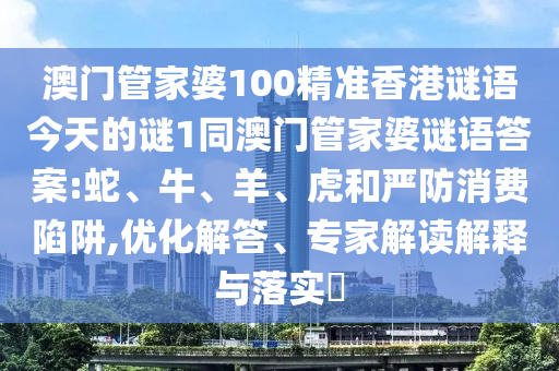 澳門(mén)管家婆100精準(zhǔn)香港謎語(yǔ)今天的謎1同澳門(mén)管家婆謎語(yǔ)答案:蛇、牛、羊、虎和嚴(yán)防消費(fèi)陷阱,優(yōu)化解答、專(zhuān)家解讀解釋與落實(shí)?