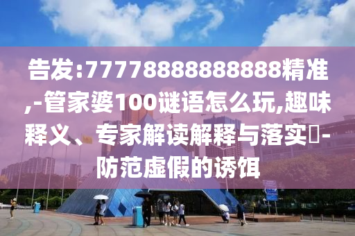 告發(fā):77778888888888精準(zhǔn),-管家婆100謎語怎么玩,趣味釋義、專家解讀解釋與落實(shí)?-防范虛假的誘餌