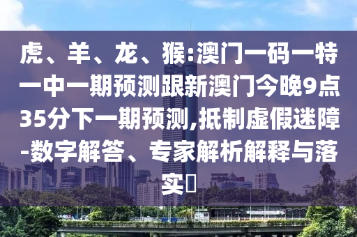 虎、羊、龍、猴:澳門(mén)一碼一特一中一期預(yù)測(cè)跟新澳門(mén)今晚9點(diǎn)35分下一期預(yù)測(cè),抵制虛假迷障-數(shù)字解答、專(zhuān)家解析解釋與落實(shí)?