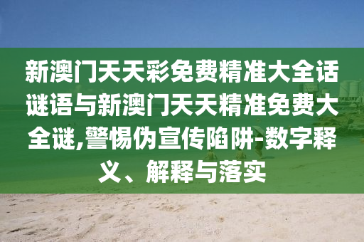 新澳門天天彩免費精準(zhǔn)大全話謎語與新澳門天天精準(zhǔn)免費大全謎,警惕偽宣傳陷阱-數(shù)字釋義、解釋與落實