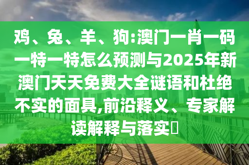 雞、兔、羊、狗:澳門一肖一碼一特一特怎么預(yù)測與2025年新澳門天天免費(fèi)大全謎語和杜絕不實的面具,前沿釋義、專家解讀解釋與落實?