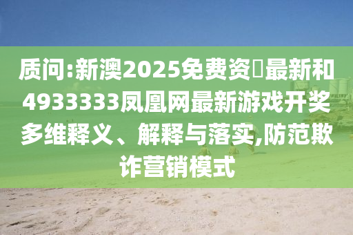 質(zhì)問:新澳2025免費(fèi)資枓最新和4933333鳳凰網(wǎng)最新游戲開獎(jiǎng)多維釋義、解釋與落實(shí),防范欺詐營(yíng)銷模式