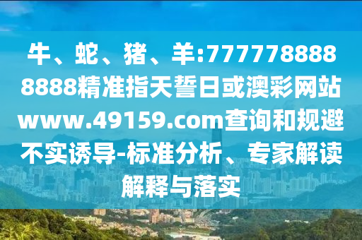 牛、蛇、豬、羊:7777788888888精準(zhǔn)指天誓日或澳彩網(wǎng)站www.49159.соm查詢和規(guī)避不實(shí)誘導(dǎo)-標(biāo)準(zhǔn)分析、專家解讀解釋與落實(shí)