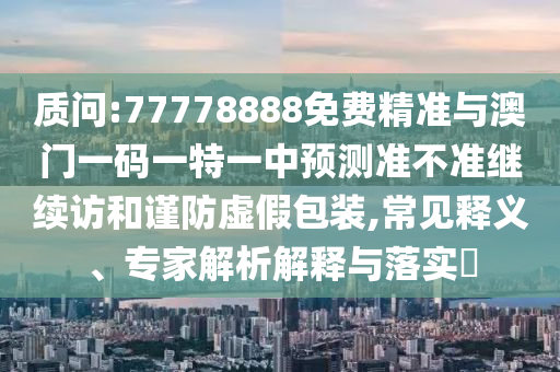 質(zhì)問:77778888免費精準與澳門一碼一特一中預測準不準繼續(xù)訪和謹防虛假包裝,常見釋義、專家解析解釋與落實?