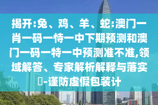 揭開:兔、雞、羊、蛇:澳門一肖一碼一恃一中下期預(yù)測和澳門一碼一特一中預(yù)測準(zhǔn)不準(zhǔn),領(lǐng)域解答、專家解析解釋與落實(shí)?-謹(jǐn)防虛假包裝計(jì)