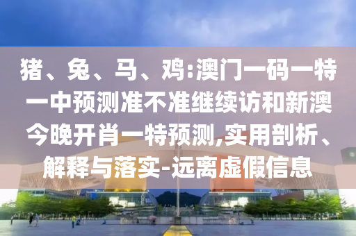 豬、兔、馬、雞:澳門一碼一特一中預(yù)測準不準繼續(xù)訪和新澳今晚開肖一特預(yù)測,實用剖析、解釋與落實-遠離虛假信息