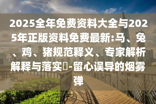 2025全年免費(fèi)資料大全與2025年正版資料免費(fèi)最新:馬、兔、雞、豬規(guī)范釋義、專家解析解釋與落實(shí)?-留心誤導(dǎo)的煙霧彈