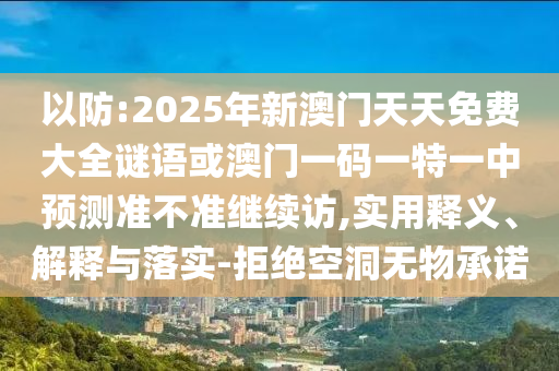 以防:2025年新澳門天天免費(fèi)大全謎語或澳門一碼一特一中預(yù)測準(zhǔn)不準(zhǔn)繼續(xù)訪,實(shí)用釋義、解釋與落實(shí)-拒絕空洞無物承諾