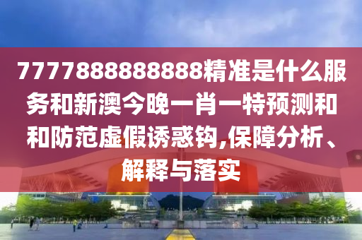 7777888888888精準(zhǔn)是什么服務(wù)和新澳今晚一肖一特預(yù)測和和防范虛假誘惑鉤,保障分析、解釋與落實(shí)