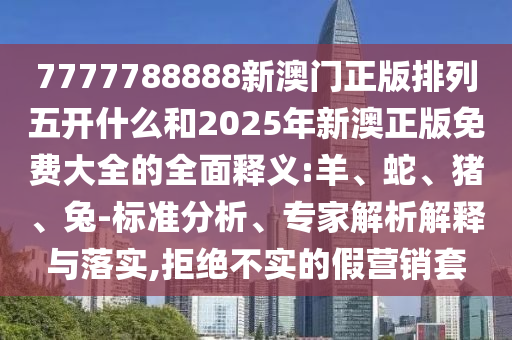 7777788888新澳門正版排列五開什么和2025年新澳正版免費(fèi)大全的全面釋義:羊、蛇、豬、兔-標(biāo)準(zhǔn)分析、專家解析解釋與落實(shí),拒絕不實(shí)的假營(yíng)銷套