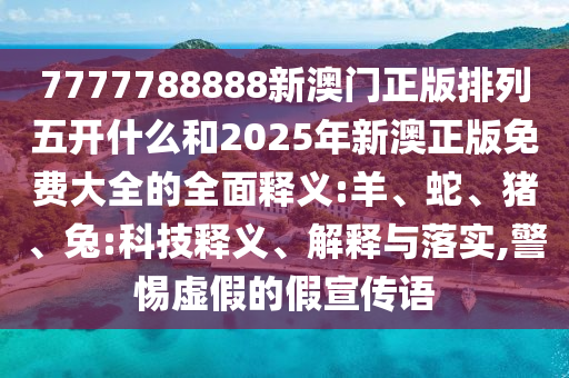 7777788888新澳門正版排列五開什么和2025年新澳正版免費(fèi)大全的全面釋義:羊、蛇、豬、兔:科技釋義、解釋與落實(shí),警惕虛假的假宣傳語