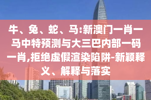 牛、兔、蛇、馬:新澳門一肖一馬中特預(yù)測與大三巴內(nèi)部一碼一肖,拒絕虛假渲染陷阱-新穎釋義、解釋與落實(shí)
