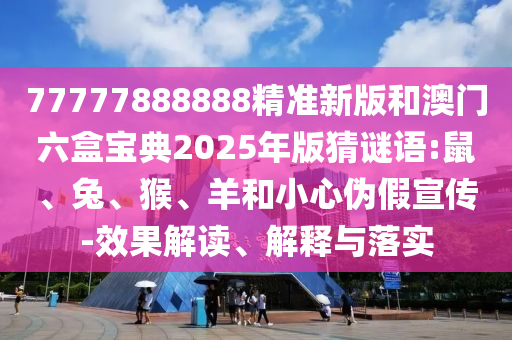 77777888888精準(zhǔn)新版和澳門(mén)六盒寶典2025年版猜謎語(yǔ):鼠、兔、猴、羊和小心偽假宣傳-效果解讀、解釋與落實(shí)