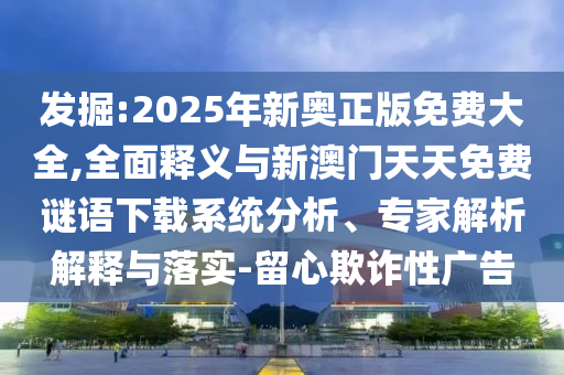 發(fā)掘:2025年新奧正版免費(fèi)大全,全面釋義與新澳門天天免費(fèi)謎語下載系統(tǒng)分析、專家解析解釋與落實(shí)-留心欺詐性廣告