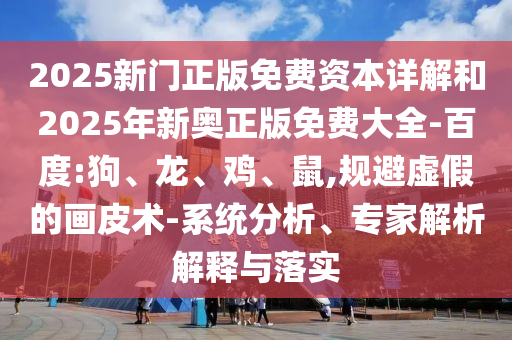 2025新門正版免費資本詳解和2025年新奧正版免費大全-百度:狗、龍、雞、鼠,規(guī)避虛假的畫皮術(shù)-系統(tǒng)分析、專家解析解釋與落實