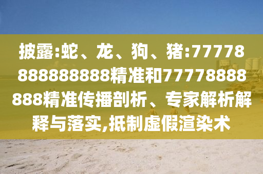 披露:蛇、龍、狗、豬:77778888888888精準(zhǔn)和77778888888精準(zhǔn)傳播剖析、專家解析解釋與落實(shí),抵制虛假渲染術(shù)