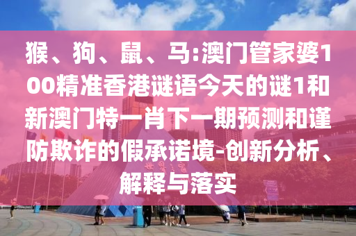 猴、狗、鼠、馬:澳門(mén)管家婆100精準(zhǔn)香港謎語(yǔ)今天的謎1和新澳門(mén)特一肖下一期預(yù)測(cè)和謹(jǐn)防欺詐的假承諾境-創(chuàng)新分析、解釋與落實(shí)