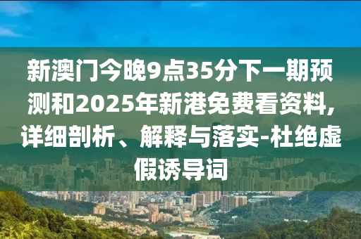 新澳門今晚9點(diǎn)35分下一期預(yù)測(cè)和2025年新港免費(fèi)看資料,詳細(xì)剖析、解釋與落實(shí)-杜絕虛假誘導(dǎo)詞