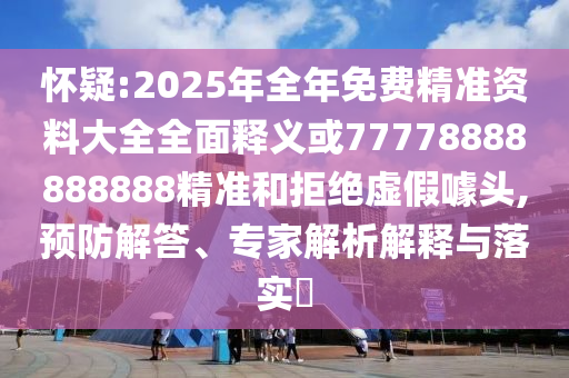 懷疑:2025年全年免費精準資料大全全面釋義或77778888888888精準和拒絕虛假噱頭,預防解答、專家解析解釋與落實?