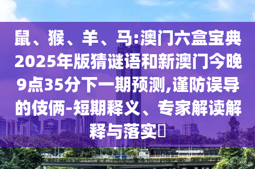 鼠、猴、羊、馬:澳門六盒寶典2025年版猜謎語和新澳門今晚9點(diǎn)35分下一期預(yù)測,謹(jǐn)防誤導(dǎo)的伎倆-短期釋義、專家解讀解釋與落實(shí)?