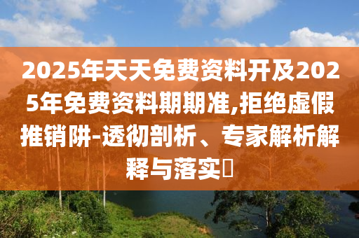 2025年天天免費資料開及2025年免費資料期期準,拒絕虛假推銷阱-透徹剖析、專家解析解釋與落實?